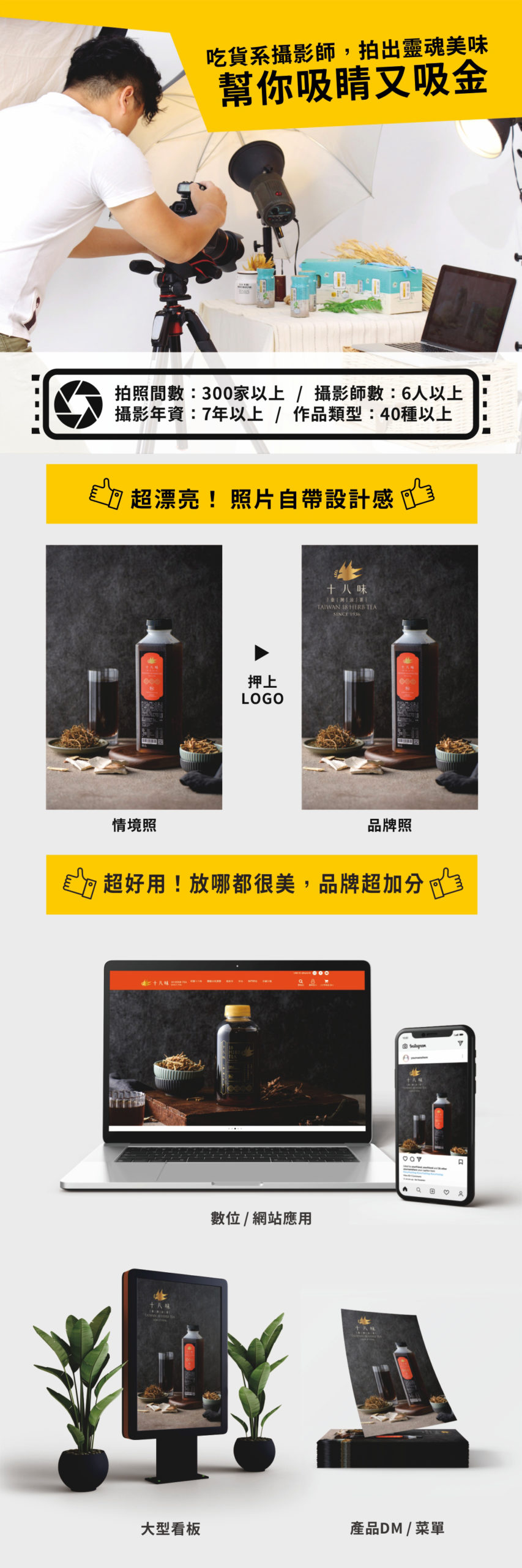 由一群懂吃的「吃貨系攝影師」操刀，我們致力於拍出料理的靈魂美味，助您在市場上既吸睛又吸金。憑藉著7年以上的深厚資歷與超過6人的專業團隊，我們已服務過300家以上的店舖，累積了40種多元的作品類型，實力有目共睹。我們交付的照片不僅「超漂亮」且自帶設計感，原生的情境美照只需簡單押上LOGO，即刻化身為專業的品牌形象照；更重要的是素材「超好用」，無論是應用於數位網站與社群媒體，或是輸出為大型看板、店內菜單及產品DM，都能呈現完美質感，讓您的品牌形象無處不在，大大加分。