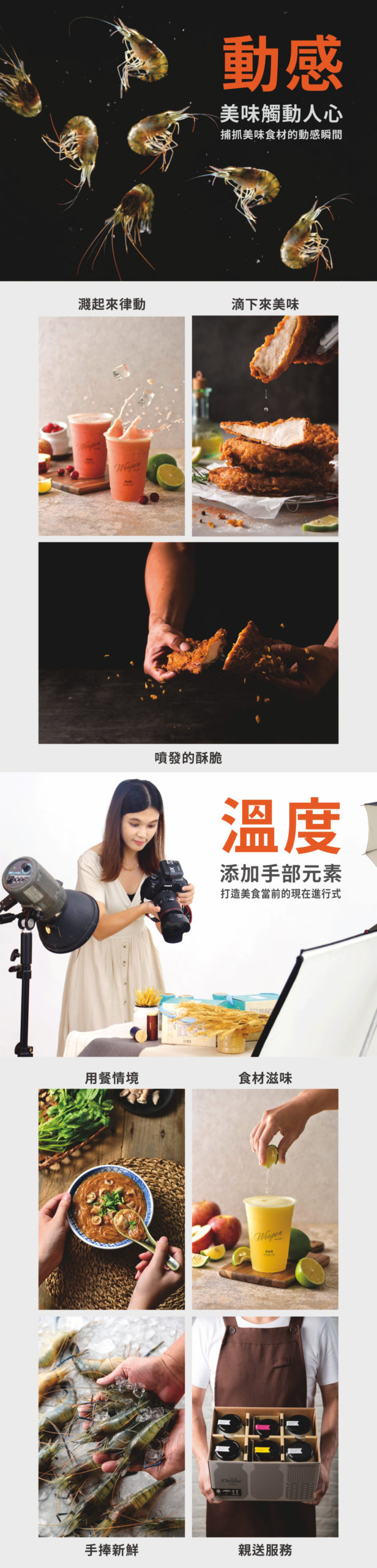 捕捉美味食材的動感瞬間，才能真正觸動人心。我們擅長透過鏡頭凝結「動感」，無論是飲料冰塊濺起來的清涼律動、炸排肉汁滴下來的垂涎瞬間，還是剝開酥皮時那股噴發的酥脆感，都能精準定格，讓靜態照片充滿生命力；除了視覺衝擊，我們更懂得為畫面添加「溫度」，透過加入手部元素來打造美食當前的現在進行式，從拿起餐具的真實用餐情境、手擠檸檬汁的細膩動作，到雙手捧起新鮮食材的誠意以及親自送達的服務畫面，讓每一張照片不只呈現食物，更傳遞出充滿人情味的互動與暖意。