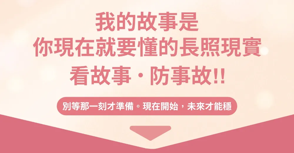 我的故事是，你現在就要懂的長照現實。看故事，防事故！！ 別等那一刻才準備。現在開始，未來才能穩