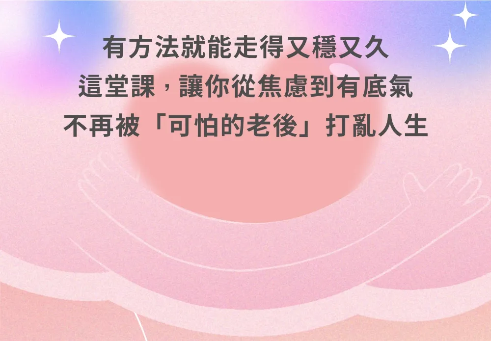 有方法就能走得又穩又久。這堂課，讓你從焦慮到有底氣，不再被「可怕的老後」打亂人生