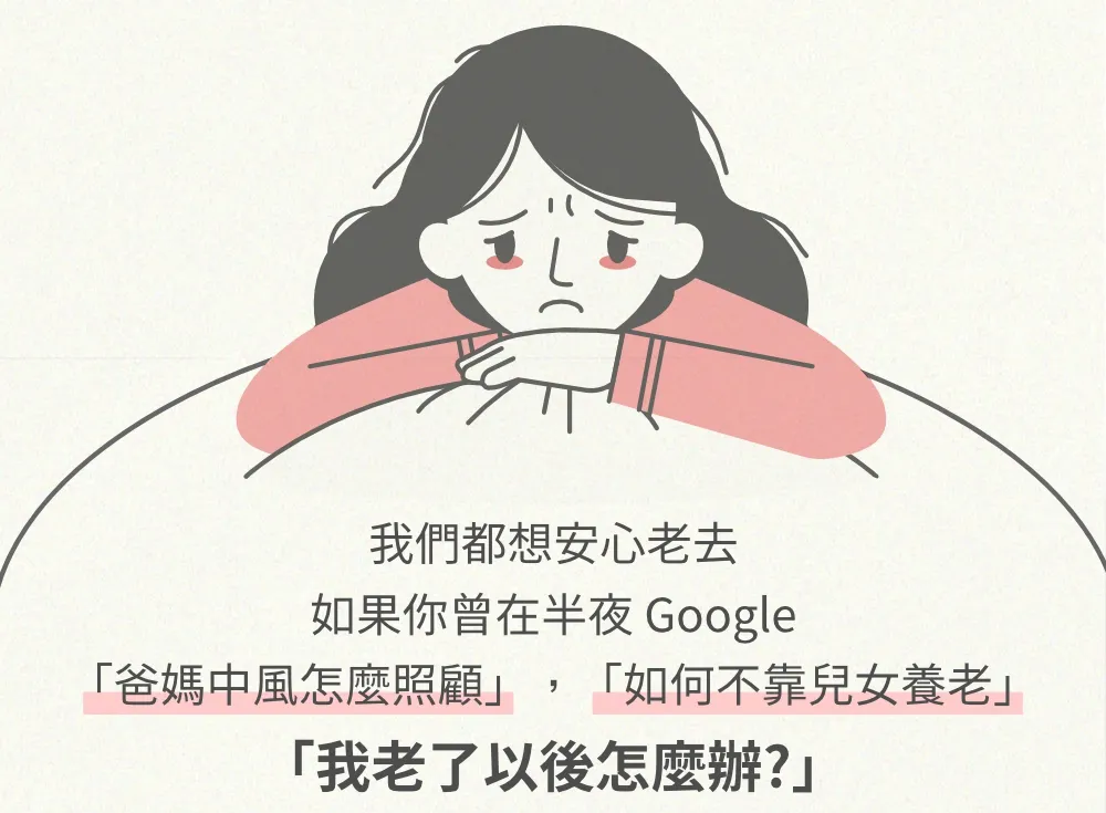 我們都想安心老去。如果你曾在半夜 Google： 「爸媽中風怎麼照顧」、「如何不靠兒女養老」、「我老了以後怎麼辦？」