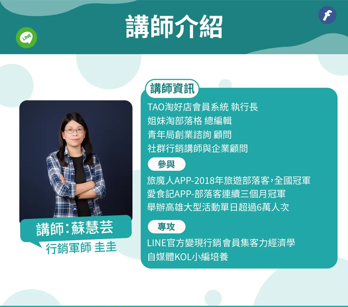 講師介紹蘇慧芸，人稱行銷軍師圭圭。講師資訊包含 TAO 淘好店會員系統執行長、姐妹淘部落格總編輯、青年局創業諮詢顧問、社群行銷講師與企業顧問。參與經歷包含旅魔人 APP-2018 年旅遊部落客全國冠軍、愛食記 APP-部落客連續三個月冠軍、舉辦高雄大型活動單日超過 6 萬人次。專攻 LINE 官方變現行銷會員集客力經濟學及自媒體 KOL 小編培養。